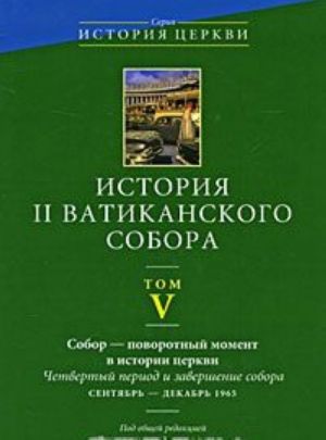 Istorija II Vatikanskogo sobora. Tom 5. Sobor - povorotnyj moment v istorii Tserkvi. Chetvertyj period i zavershenie sobora. Sentjabr-dekabr 1965