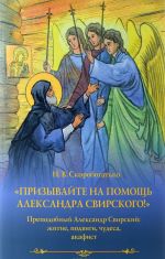 Prizyvajte na pomosch Aleksandra Svirskogo! Prepodobnyj Aleksandr Svirskij. Zhitie, podvigi, chudesa, akafist