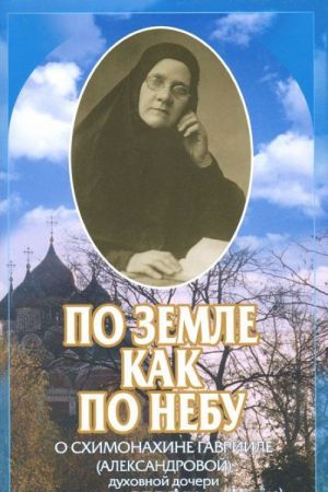 Po zemle, kak po nebu. O skhimonakhine Gavriile (Aleksandrovoj) - dukhovnoj docheri svjatogo pravednogo Aleksija (Mecheva)