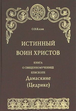 Истинный воин Христов. Книга о священномученике епископе Дамаскине (Цедрике)