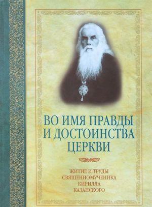 Vo imja pravdy i dostoinstva Tserkvi. Zhitie i trudy svjaschennomuchenika Kirilla Kazanskogo