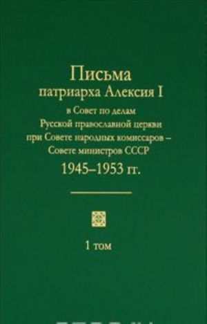 Pisma patriarkha Aleksija I v Sovet po delam Russkoj pravoslavnoj tserkvi pri Sovete narodnykh komissarov - Sovete ministrov SSSR. 1945-1953 gg. V 2 tomakh. Tom. 1