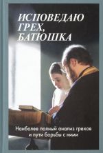 Исповедаю грех, батюшка. Наиболее полный анализ грехов и пути борьбы с ними