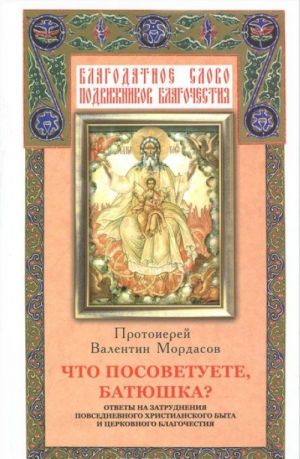 Chto posovetuete, Batjushka? Otvety na zatrudnenija povsednevnogo khristianskogo byta i tserkovnogo blagochestija