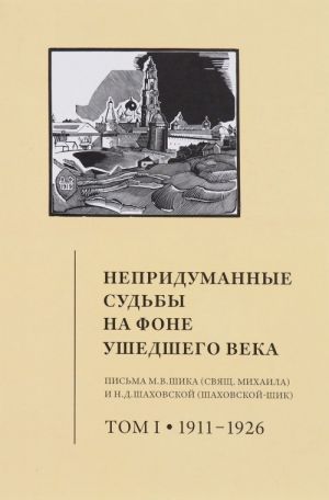 Nepridumannye sudby na fone ushedshego veka. Pisma M. V. Shika (Svjaschennika Mikhaila) i N. D. Shakhovskoj (Shakhovskoj-Shik). V 2 tomakh. Tom 1. 1911-1926