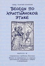 Besedy po khristianskoj etike. Vypusk 10. Sovremennye problemy bioetiki. Mozhno li primiritsja so smertju. Khristianskoe otnoshenie k smerti i umirajuschim