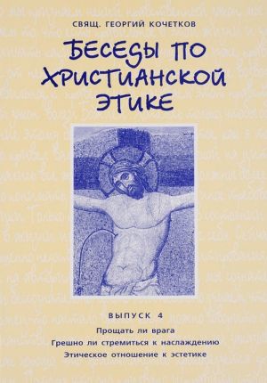 Besedy po khristianskoj etike. Vypusk 4. Proschat li vraga. Greshno li stremitsja k naslazhdeniju. Eticheskoe otnoshenie k estetike