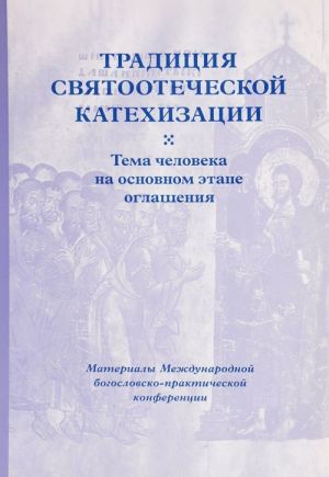 Traditsija svjatootecheskoj katekhizatsii. Tema cheloveka na osnovnom etape oglashenija. Materialy Mezhdunarodnoj bogoslovsko-prakticheskoj konferentsii