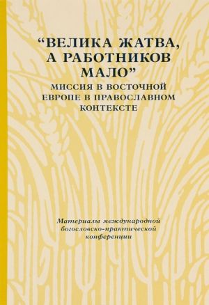 "Велика жатва, а работников мало". Миссия в Восточной Европе в православном контексте. Материалы Международной богословско-практической конференции