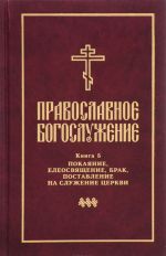 Pravoslavnoe bogosluzhenie. Kniga 5. Pokajanie, eleosvjaschenie, brak, postavlenie na sluzhenie tserkvi