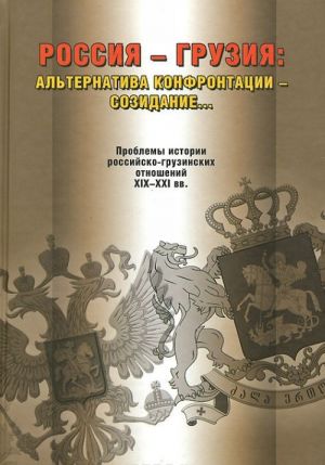 Россия и Грузия. Альтернатива конфронтации - созидание? Проблемы истории российско-грузинских отношений. XIX-XXI вв.