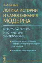 Logika istorii i samosoznanija moderna. Mezhdu "zakrytym" i "otkrytym" universumami. Modern kak vtoraja redaktsija "mirovoj eticheskoj revoljutsii" khristianstva. Polemika s kontr-modernom