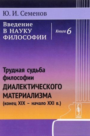 Введение в науку философии. Книга 6. Трудная судьба философии диалектического материализма (конец XIX - начало XXI в.)