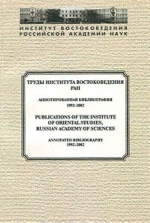 Trudy Instituta Vostokovedenija RAN. Annotirovannaja bibliografija. 1992-2002 / Publications of the Institute of Oriental Studies, Russian Academy of Sciences: Annotated Bibliography: 1992-2002