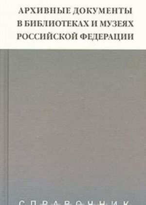 Arkhivnye dokumenty v bibliotekakh i muzejakh Rossijskoj Federatsii. Spravochnik