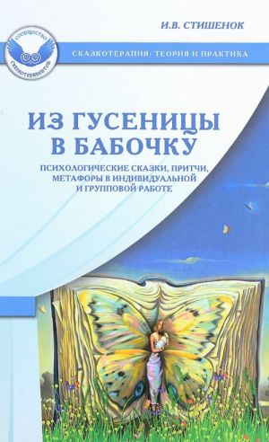 Из гусеницы в бабочку. Психологические сказки, притчи, метафоры в индивидуальной и групповой работе