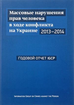 Massovye narushenija prav cheloveka v khode konflikta na Ukraine, 2013-2014 gg. Godovoj otchet IGCP