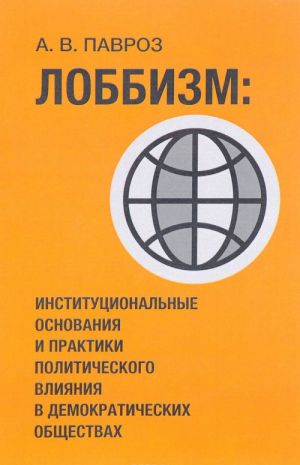Lobbizm. Institutsionalnye osnovanija i praktiki politicheskogo vlijanija v demokraticheskikh obschestvakh