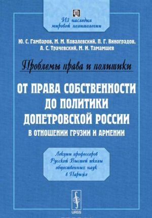 Problemy prava i politiki. Ot prava sobstvennosti do politiki dopetrovskoj Rossii v otnoshenii Gruzii i Armenii. Lektsii professorov Russkoj Vysshej shkoly obschestvennykh nauk v Parizhe