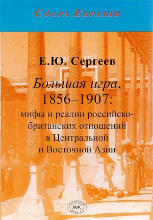 Bolshaja igra, 1856-1907. Mify i realii rossijsko-britenskikh otnoshenij v Tsentralnoj i Vostochnoj Azii