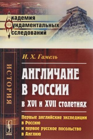 Anglichane v Rossii v XVI i XVII stoletijakh. Pervye anglijskie ekspeditsii v Rossiju i pervoe russkoe posolstvo v Angliju