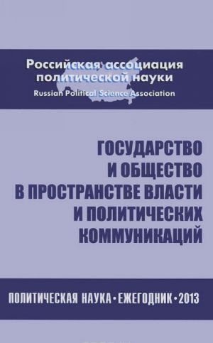 Gosudarstvo i obschestvo v prostranstvakh vlasti i politicheskikh kommunikatsij. Politicheskaja nauka. Ezhegodnik 2013