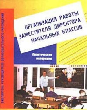 Организация работы заместителя директора начальных классов. Практические материалы. Пособие для завучей