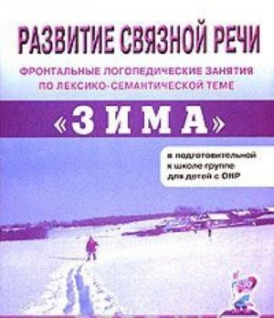 Razvitie svjaznoj rechi. Frontalnye logopedicheskie zanjatija po leksiko-semanticheskoj teme "Zima"