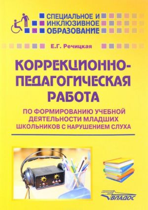 Коррекционно-педагогическая работа по формированию учебной деятельности младших школьников с нарушением слуха. Учебно-методическое пособие