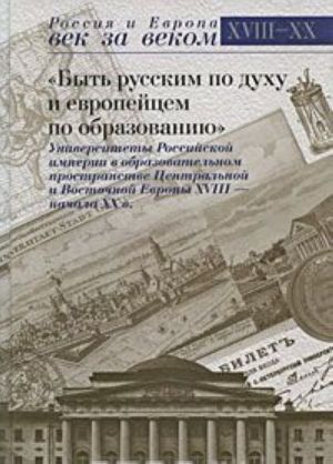 "Byt russkim po dukhu i evropejtsem po obrazovaniju". Universitety Rossijskoj imperii v obrazovatelnom prostranstve Tsentralnoj i Vostochnoj Evropy XVIII - nachala XX v.