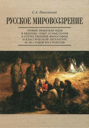 Russkoe mirovozzrenie. "Novye ljudi" kak ideja i javlenie. Opyt osmyslenija v otechestvennoj filosofii i klassicheskoj literature 40-60-kh godov XIX stoletija