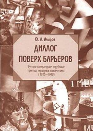 Диалог поверх барьеров. Русское литературное зарубежье. Центры, периодика, взаимосвязи (1918-1940)