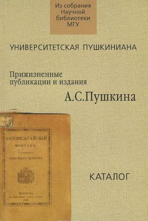 Университетская пушкиниана. Прижизненные публикациии издания А. С. Пушкина. Каталог