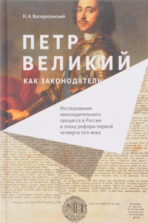 Petr Velikij kak zakonodatel. Issledovanie zakonodatelnogo protsessa v Rossii v epokhu reform pervoj chetverti XVIII veka