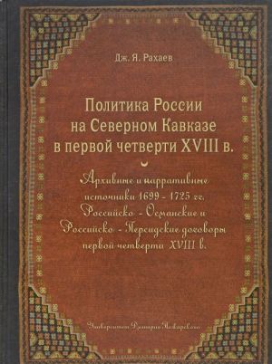 Politika Rossii na Severnom Kavkaze v pervoj chetverti XVIII veka. Arkhivnye i narrativnye istochniki 1699-1725 godov, rossijsko-osmanskie i rossijsko-persidskie dogovory pervoj chetverti XVIII veka