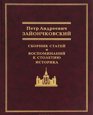 Petr Andreevich Zajonchkovskij. Sbornik statej i vospominanij k stoletiju istorika