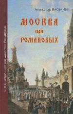 Moskva pri Romanovykh. K 400-letiju tsarskoj dinastii Romanovykh