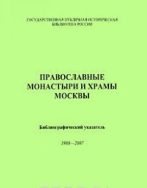 Pravoslavnye monastyri i khramy Moskvy. Bibliograficheskij ukazatel 1988-2007