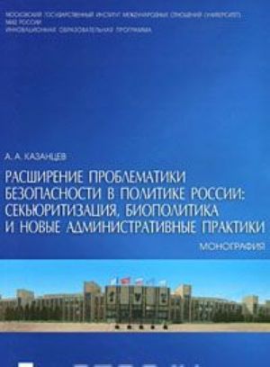 Rasshirenie problematiki bezopasnosti v politike Rossii. Sekjuritizatsija, biopolitika i novye administrativnye praktiki