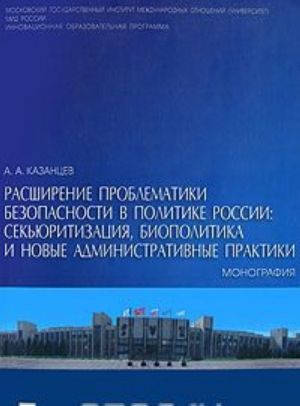 Rasshirenie problematiki bezopasnosti v politike Rossii. Sekjuritizatsija, biopolitika i novye administrativnye praktiki