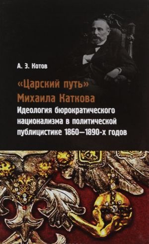 "Tsarskij put" Mikhaila Katkova. Ideologija bjurokraticheskogo natsionalizma v politicheskoj publitsistike 1860-1890-kh godov