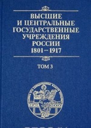 Vysshie i tsentralnye gosudarstvennye uchrezhdenija Rossii. 1801-1917. V 4 tomakh. Tom 3. Tsentralnye gosudarstvennye uchrezhdenija