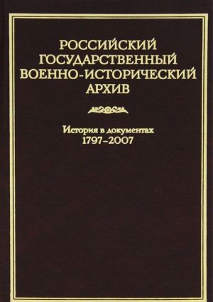 Rossijskij gosudarstvennyj voenno-istoricheskij arkhiv. Istorija v dokumentakh. 1797-2007