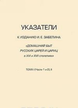 Ukazateli k izdaniju I. E. Zabelina "Domashnij byt russkikh tsarej i tsarits v XVI i XVII stoletijakh". Toma 1 (chasti 1 i 2) i 2