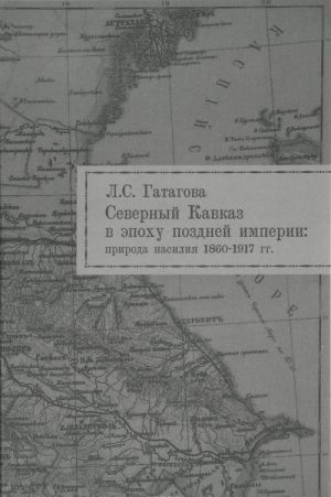 Severnyj Kavkaz v epokhu pozdnej imperii. Priroda nasilija. 1860-1917