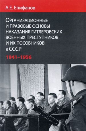 Organizatsionnye i pravovye osnovy nakazanija gitlerovskikh voennykh prestupnikov i ikh posobnikov v SSSR. 1941-1956 gg.