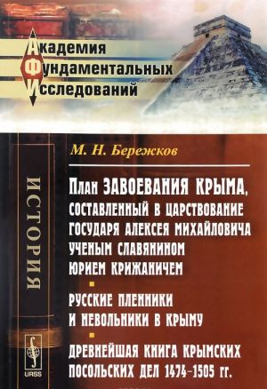 Plan zavoevanija Kryma, sostavlennyj v tsarstvovanie gosudarja Alekseja Mikhajlovicha uchenym slavjaninom Juriem Krizhanichem. Russkie plenniki i nevolniki v Krymu. Drevnejshaja kniga Krymskikh posolskikh del 1474-1505 gg.