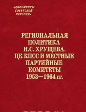 Regionalnaja politika N. S. Khruscheva. TSK KPSS i mestnye partijnye komitety. 1953-1964 gg.