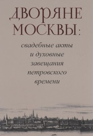 Dvorjane Moskvy. Svadebnye akty i dukhovnye zaveschanija petrovskogo vremeni