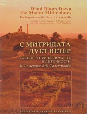 S Mitridata duet veter. Bospor i Prichernomore v antichnosti. K 70-letiju V. P. Tolstikova / Wind Blows Down the Mount Mithridates: The Bosporos and the Black Sea in Antiquity: Studies Presented to V. P. Tolstikov on the Occasion of His 70th Birthday